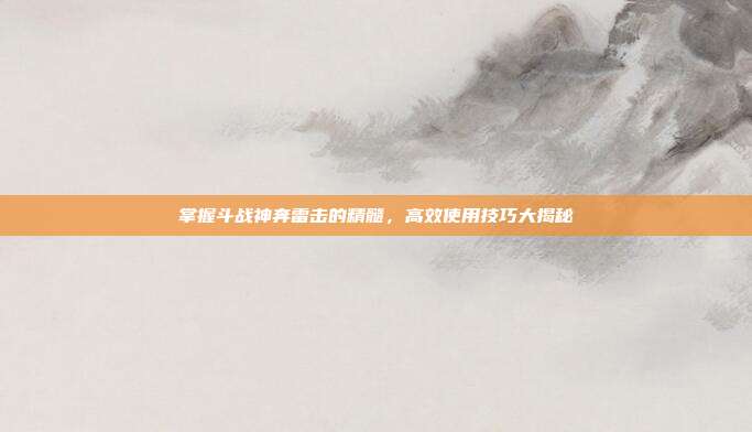 掌握斗战神奔雷击的精髓，高效使用技巧大揭秘
