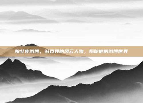 姚壮宪微博,游戏界的风云人物,揭秘他的微博世界