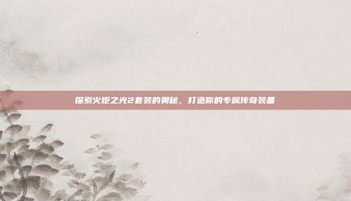 探索火炬之光2套装的奥秘,打造你的专属传奇装备