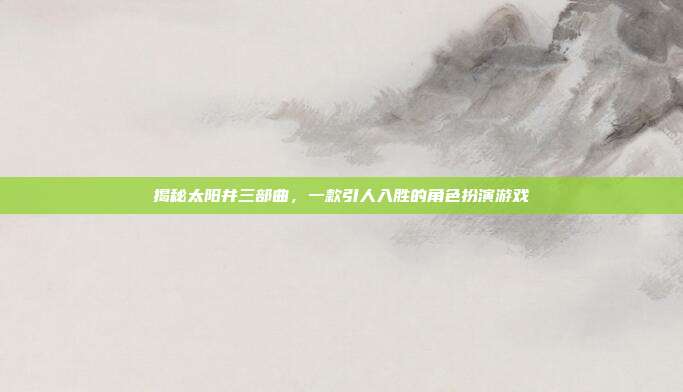 揭秘太阳井三部曲,一款引人入胜的角色扮演游戏