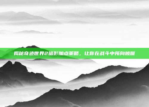 揭秘奇迹世界2暗影加点策略,让你在战斗中所向披靡
