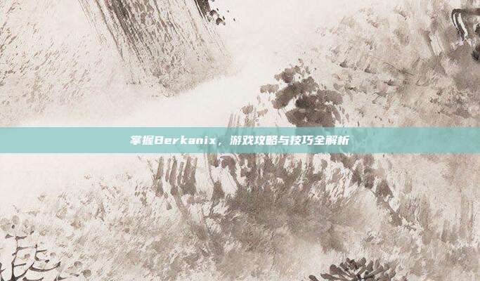 掌握Berkanix,游戏攻略与技巧全解析