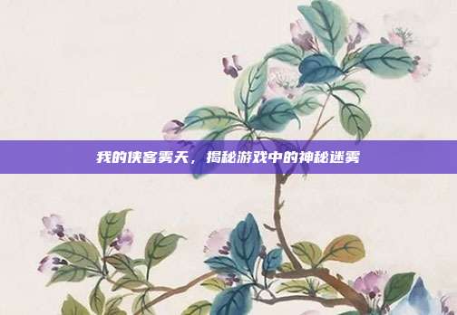 我的侠客雾天,揭秘游戏中的神秘迷雾