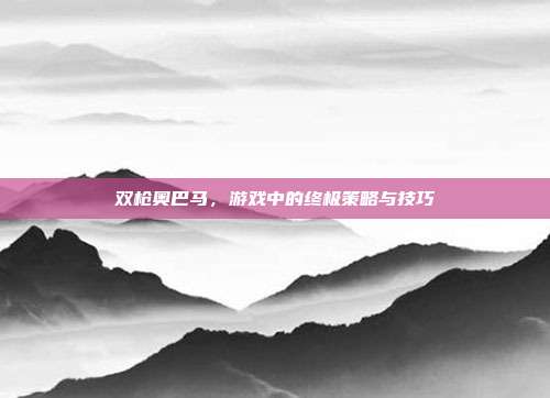 双枪奥巴马,游戏中的终极策略与技巧
