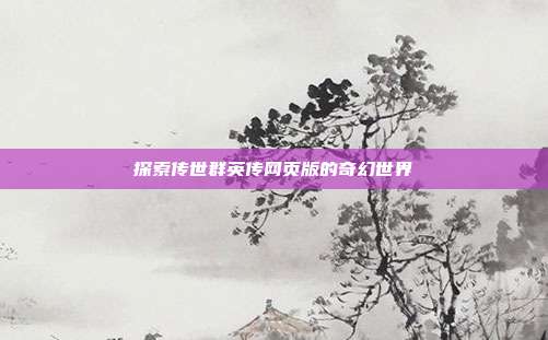 探索传世群英传网页版的奇幻世界