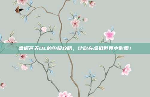 掌握苍天OL的终极攻略,让你在虚拟世界中称霸!