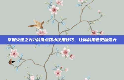 掌握火炬之光2的洗点药水使用技巧,让你的角色更加强大