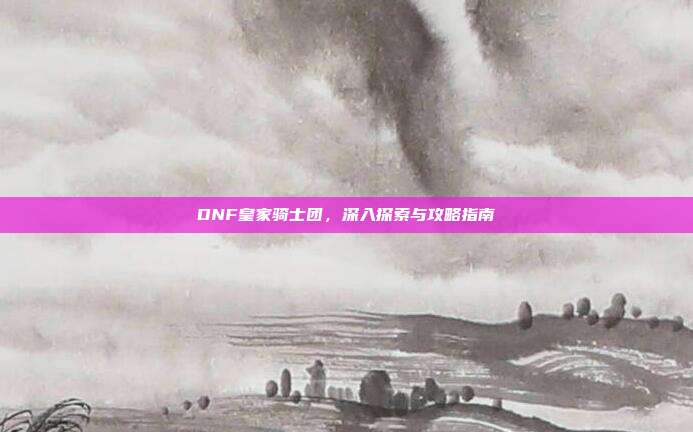 DNF皇家骑士团,深入探索与攻略指南