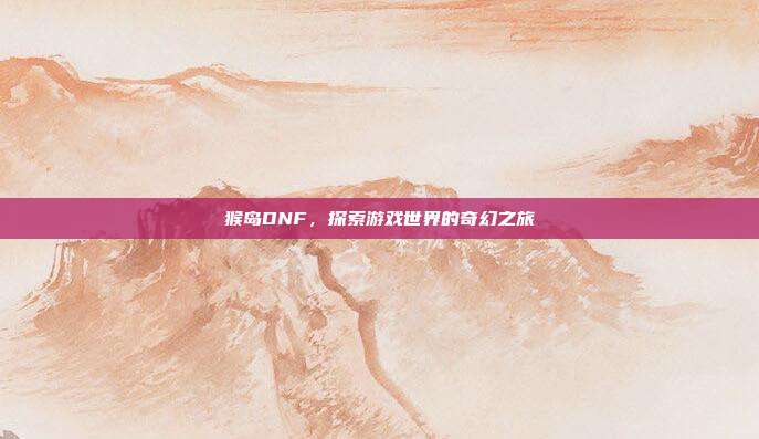 猴岛DNF,探索游戏世界的奇幻之旅