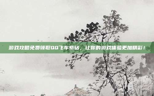 游戏攻略免费领取QQ飞车紫钻,让你的游戏体验更加精彩!