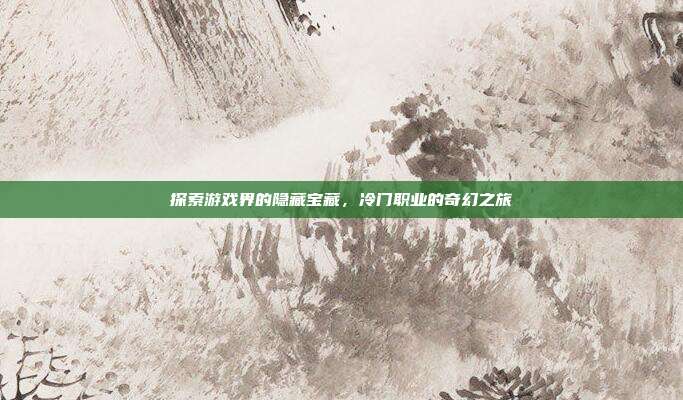 探索游戏界的隐藏宝藏,冷门职业的奇幻之旅