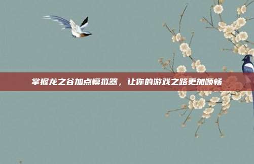 掌握龙之谷加点模拟器,让你的游戏之路更加顺畅