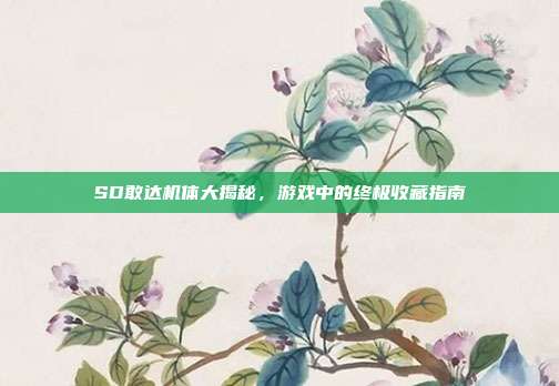 SD敢达机体大揭秘,游戏中的终极收藏指南