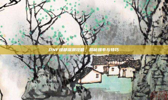 DNF绿都深渊攻略,揭秘爆率与技巧