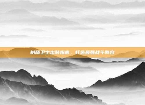 树精卫士出装指南,打造最强战斗阵容