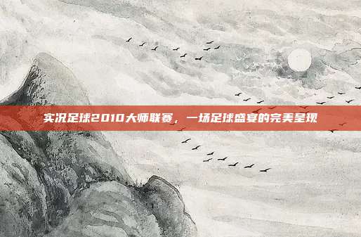 实况足球2010大师联赛,一场足球盛宴的完美呈现