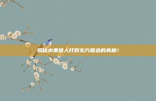 揭秘水果猎人打假东方甄选的真相!