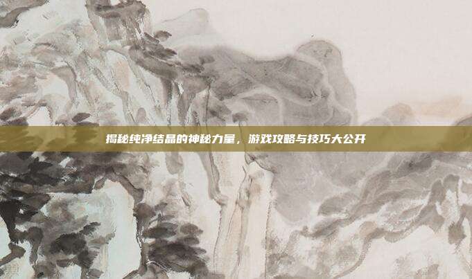 揭秘纯净结晶的神秘力量,游戏攻略与技巧大公开