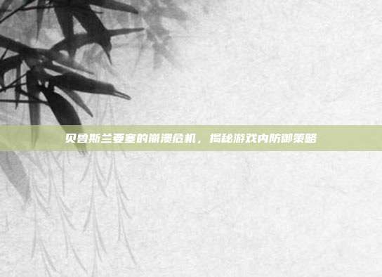 贝鲁斯兰要塞的崩溃危机,揭秘游戏内防御策略