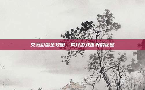 艾薇彩蛋全攻略,揭开游戏世界的秘密