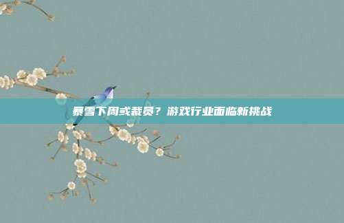 暴雪下周或裁员?游戏行业面临新挑战