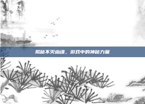 揭秘不灭幽魂,游戏中的神秘力量