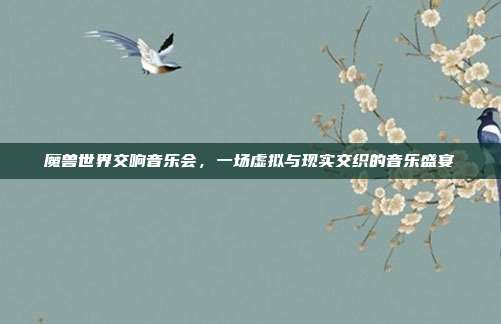 魔兽世界交响音乐会,一场虚拟与现实交织的音乐盛宴