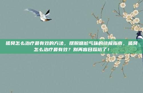 狐臭怎么治疗最有效的方法，摆脱尴尬气味的终极指南，狐臭怎么治疗最有效？别再盲目踩坑了！