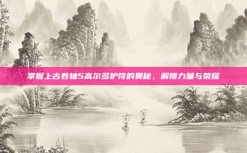 掌握上古卷轴5高尔多护符的奥秘,解锁力量与荣耀