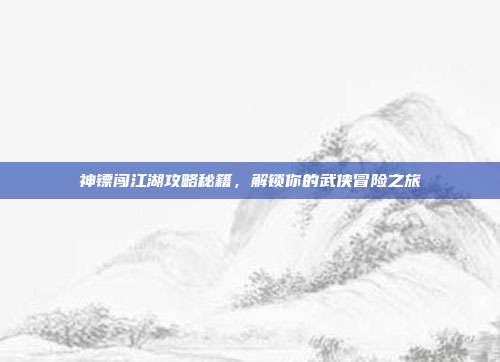 神镖闯江湖攻略秘籍,解锁你的武侠冒险之旅