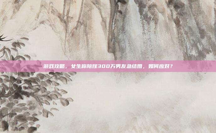 游戏攻略,女生称陪嫁300万男友急结婚,如何应对?
