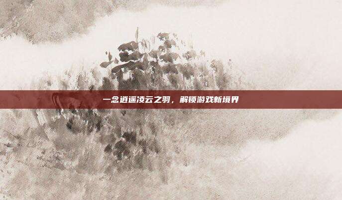 一念逍遥凌云之羽,解锁游戏新境界