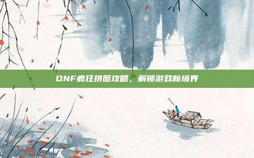 DNF疯狂拼图攻略,解锁游戏新境界
