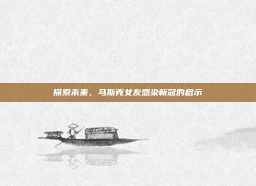 探索未来,马斯克女友感染新冠的启示