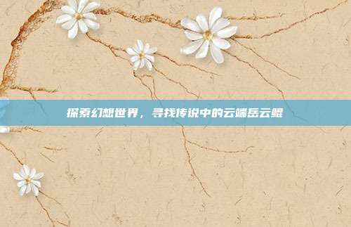 探索幻想世界,寻找传说中的云端岳云鲲