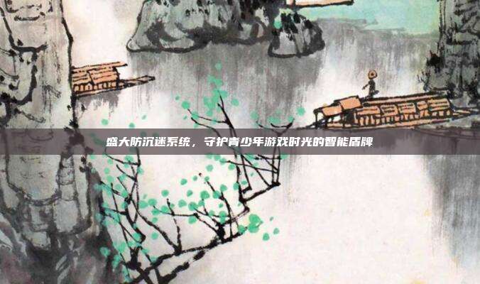 盛大防沉迷系统,守护青少年游戏时光的智能盾牌