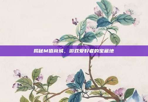 揭秘M值商城,游戏爱好者的宝藏地