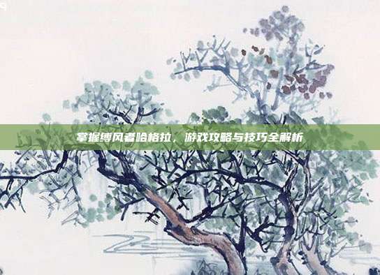 掌握缚风者哈格拉,游戏攻略与技巧全解析
