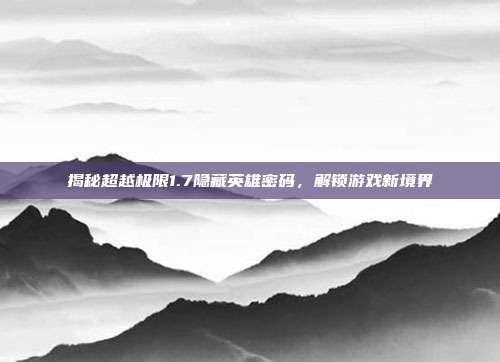 揭秘超越极限1.7隐藏英雄密码,解锁游戏新境界