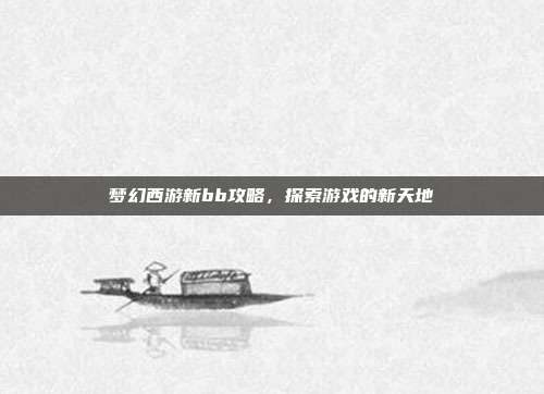 梦幻西游新bb攻略,探索游戏的新天地