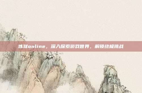 炼狱online,深入探索游戏世界,解锁终极挑战