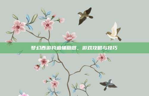 梦幻西游钓鱼辅助器,游戏攻略与技巧