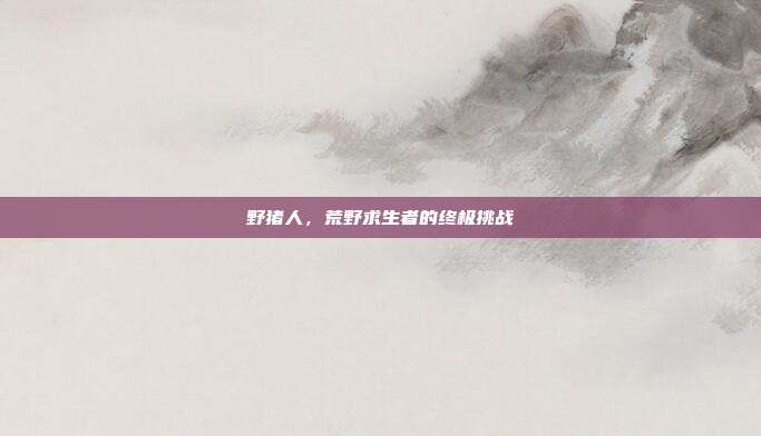 野猪人,荒野求生者的终极挑战