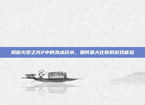 揭秘火炬之光2中的洗点药水,如何最大化你的游戏体验