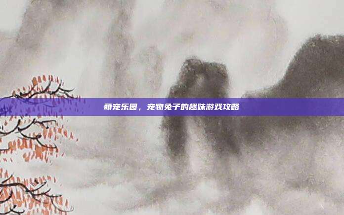 萌宠乐园,宠物兔子的趣味游戏攻略