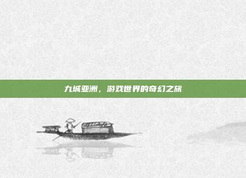 九城亚洲,游戏世界的奇幻之旅