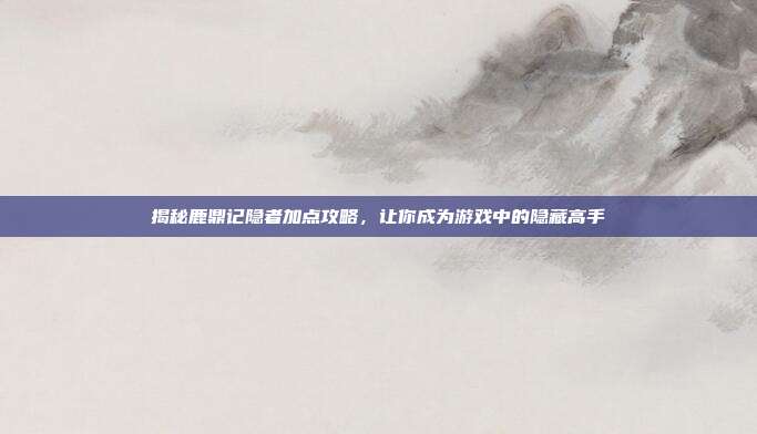 揭秘鹿鼎记隐者加点攻略,让你成为游戏中的隐藏高手