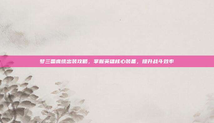 梦三国庞统出装攻略,掌握英雄核心装备,提升战斗效率