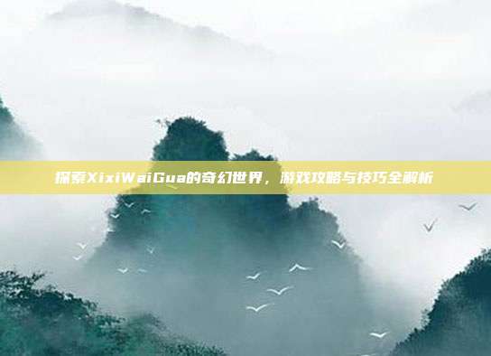 探索XixiWaiGua的奇幻世界,游戏攻略与技巧全解析