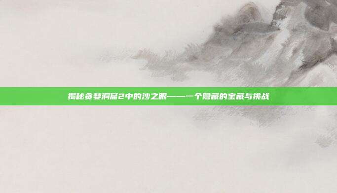 揭秘贪婪洞窟2中的沙之眼——一个隐藏的宝藏与挑战